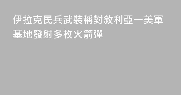 伊拉克民兵武裝稱對敘利亞一美軍基地發射多枚火箭彈