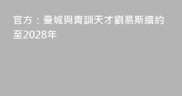 官方：曼城與青訓天才劉易斯續約至2028年
