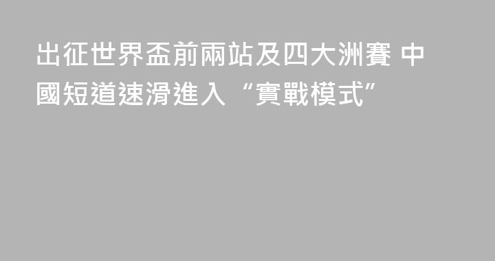 出征世界盃前兩站及四大洲賽 中國短道速滑進入“實戰模式”