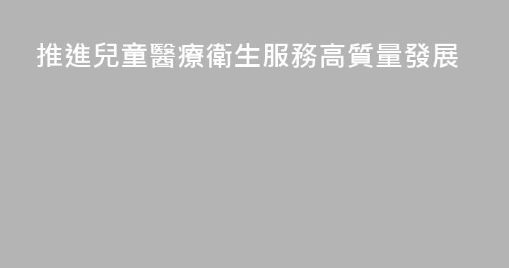 推進兒童醫療衛生服務高質量發展