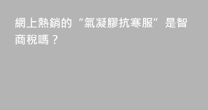 網上熱銷的“氣凝膠抗寒服”是智商稅嗎？