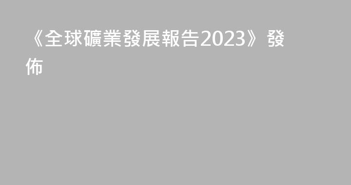 《全球礦業發展報告2023》發佈