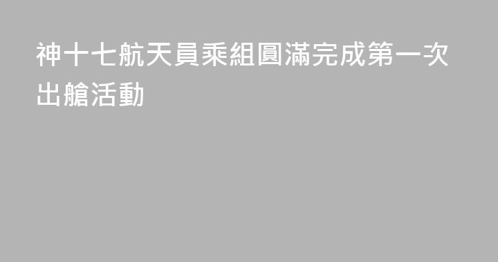 神十七航天員乘組圓滿完成第一次出艙活動