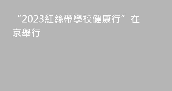 “2023紅絲帶學校健康行”在京舉行