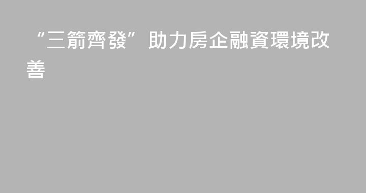 “三箭齊發”助力房企融資環境改善