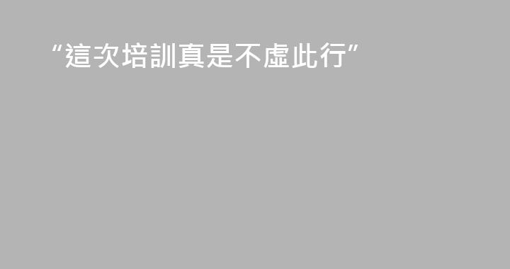“這次培訓真是不虛此行”