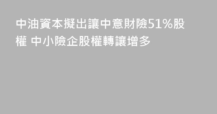 中油資本擬出讓中意財險51%股權 中小險企股權轉讓增多
