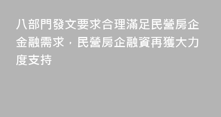 八部門發文要求合理滿足民營房企金融需求，民營房企融資再獲大力度支持