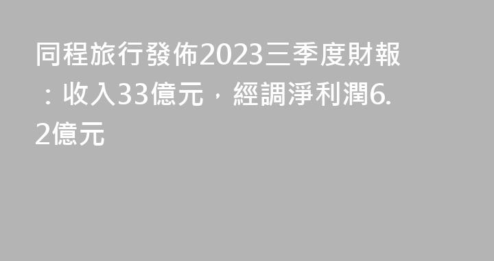 同程旅行發佈2023三季度財報：收入33億元，經調淨利潤6.2億元