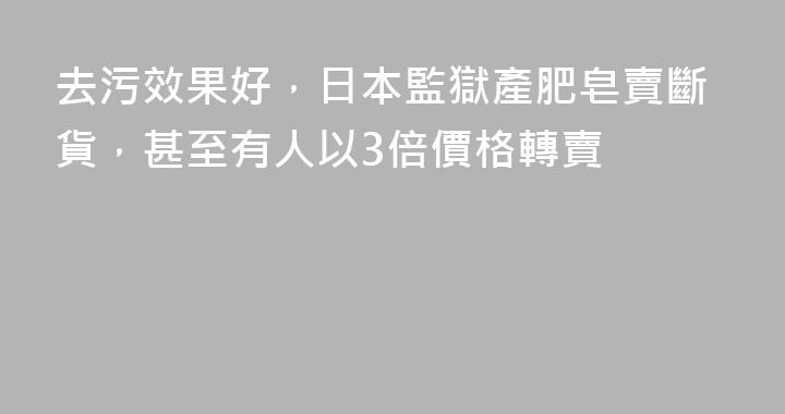 去污效果好，日本監獄產肥皂賣斷貨，甚至有人以3倍價格轉賣