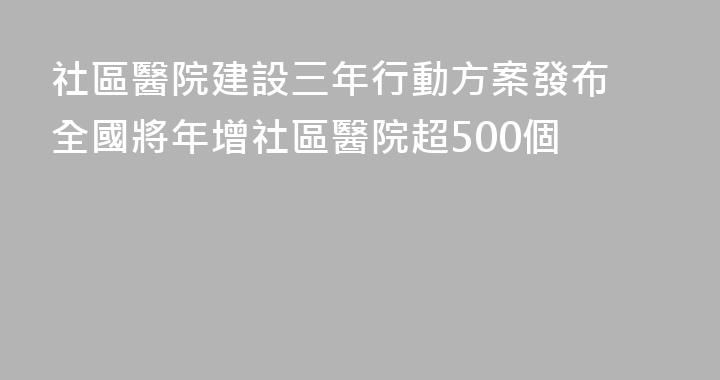 社區醫院建設三年行動方案發布 全國將年增社區醫院超500個