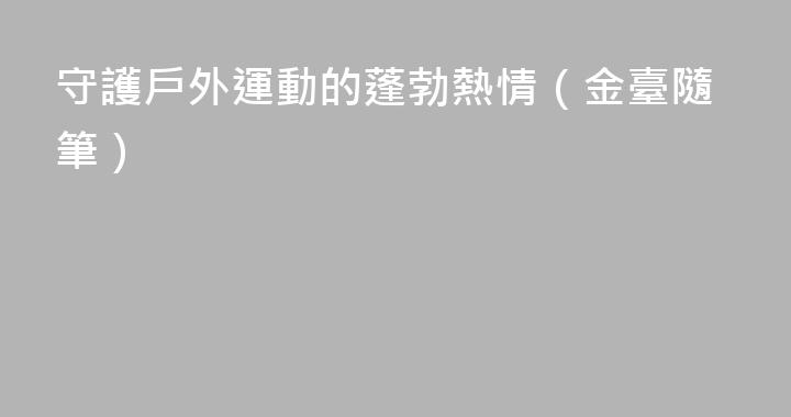 守護戶外運動的蓬勃熱情（金臺隨筆）