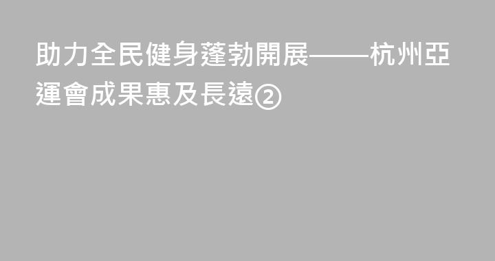 助力全民健身蓬勃開展——杭州亞運會成果惠及長遠②
