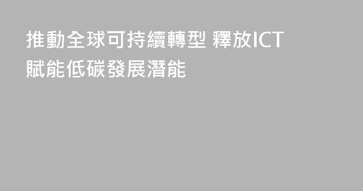 推動全球可持續轉型 釋放ICT賦能低碳發展潛能