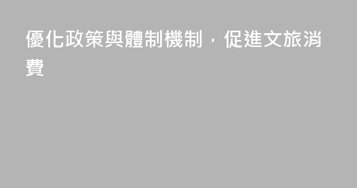 優化政策與體制機制，促進文旅消費