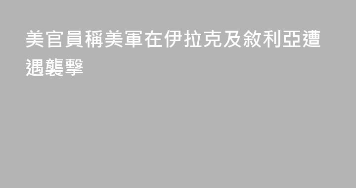 美官員稱美軍在伊拉克及敘利亞遭遇襲擊
