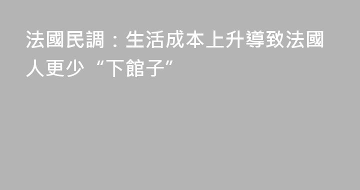 法國民調：生活成本上升導致法國人更少“下館子”