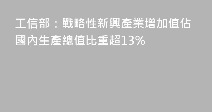 工信部：戰略性新興產業增加值佔國內生產總值比重超13%