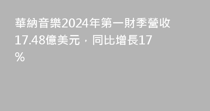 華納音樂2024年第一財季營收17.48億美元，同比增長17%