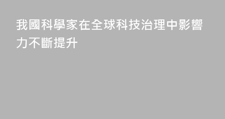 我國科學家在全球科技治理中影響力不斷提升
