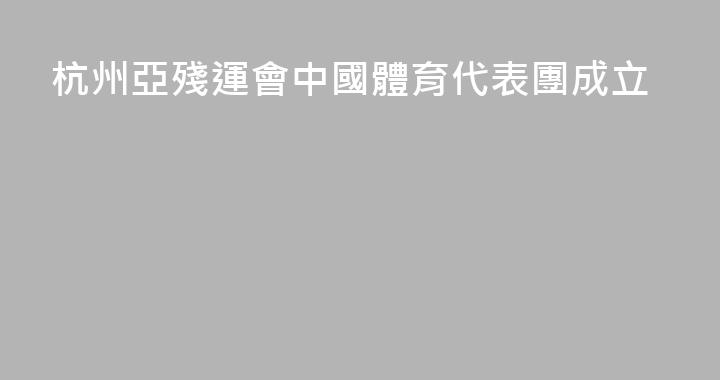 杭州亞殘運會中國體育代表團成立