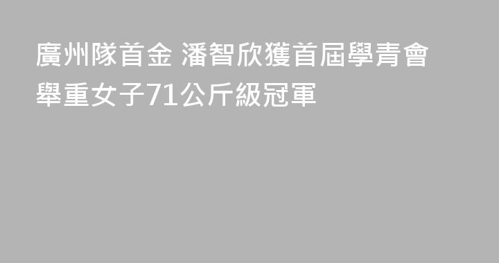 廣州隊首金 潘智欣獲首屆學青會舉重女子71公斤級冠軍