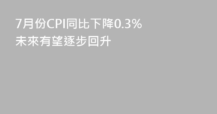 7月份CPI同比下降0.3% 未來有望逐步回升