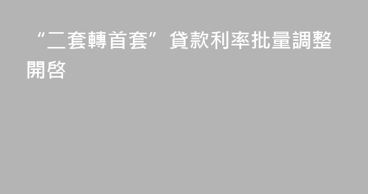 “二套轉首套”貸款利率批量調整開啓