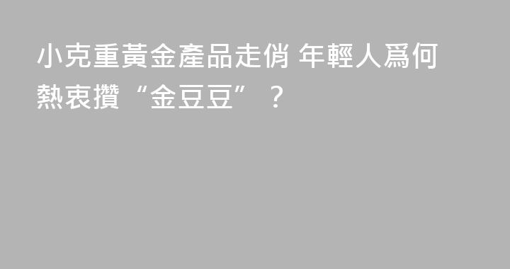 小克重黃金產品走俏 年輕人爲何熱衷攢“金豆豆”？