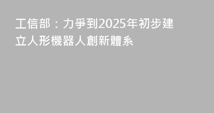 工信部：力爭到2025年初步建立人形機器人創新體系