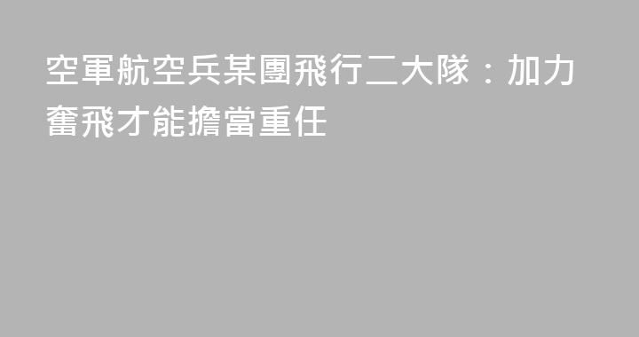 空軍航空兵某團飛行二大隊：加力奮飛才能擔當重任