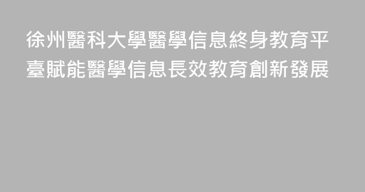 徐州醫科大學醫學信息終身教育平臺賦能醫學信息長效教育創新發展