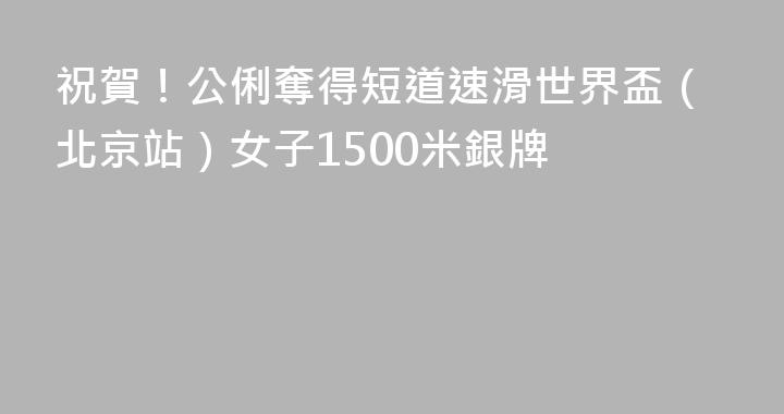 祝賀！公俐奪得短道速滑世界盃（北京站）女子1500米銀牌