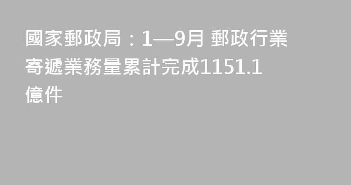 國家郵政局：1—9月 郵政行業寄遞業務量累計完成1151.1億件