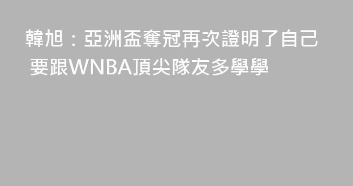 韓旭：亞洲盃奪冠再次證明了自己 要跟WNBA頂尖隊友多學學