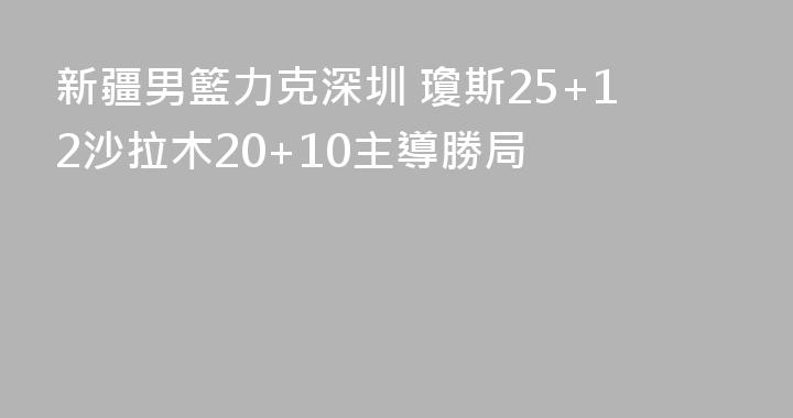 新疆男籃力克深圳 瓊斯25+12沙拉木20+10主導勝局