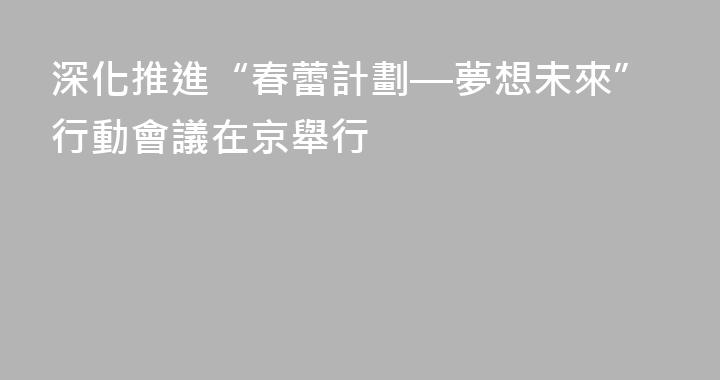 深化推進“春蕾計劃—夢想未來”行動會議在京舉行