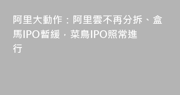 阿里大動作：阿里雲不再分拆、盒馬IPO暫緩，菜鳥IPO照常進行