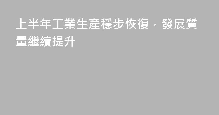 上半年工業生產穩步恢復，發展質量繼續提升