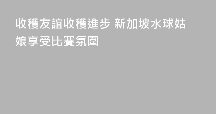 收穫友誼收穫進步 新加坡水球姑娘享受比賽氛圍