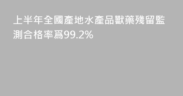 上半年全國產地水產品獸藥殘留監測合格率爲99.2%