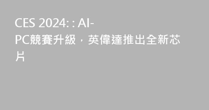 CES 2024: : AI-PC競賽升級，英偉達推出全新芯片