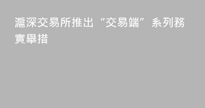 滬深交易所推出“交易端”系列務實舉措