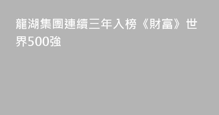 龍湖集團連續三年入榜《財富》世界500強