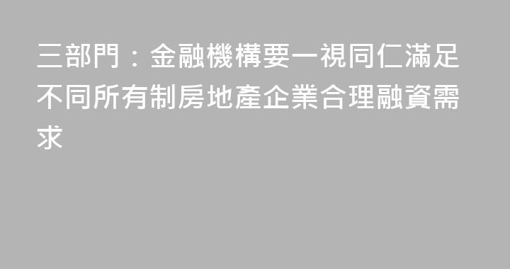 三部門：金融機構要一視同仁滿足不同所有制房地產企業合理融資需求