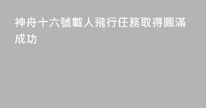 神舟十六號載人飛行任務取得圓滿成功