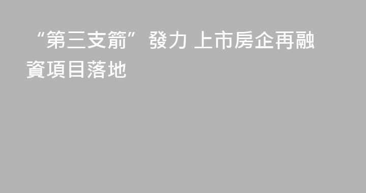 “第三支箭”發力 上市房企再融資項目落地