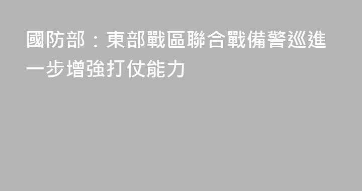 國防部：東部戰區聯合戰備警巡進一步增強打仗能力