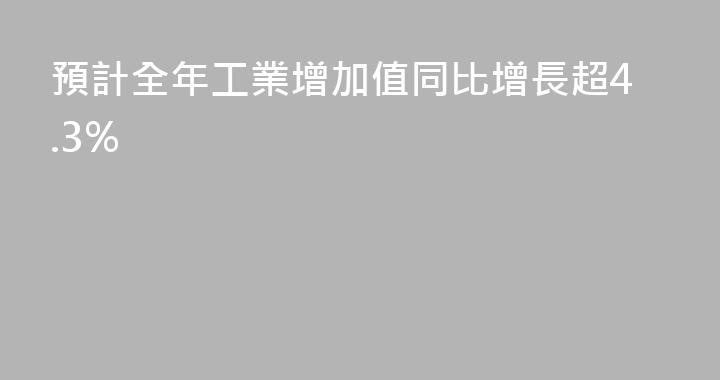 預計全年工業增加值同比增長超4.3%