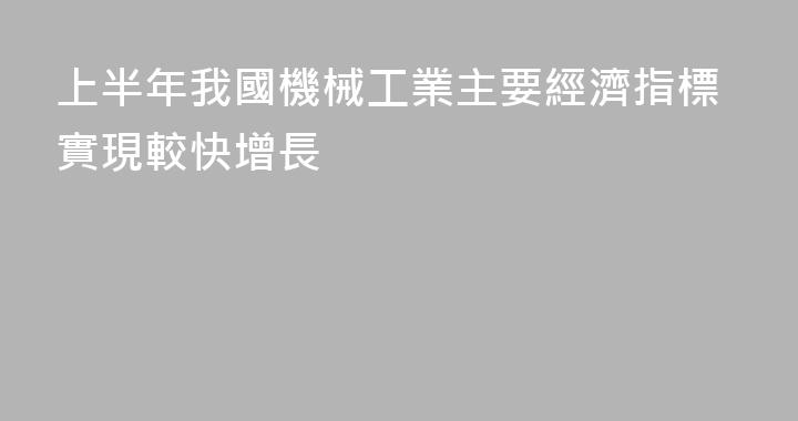 上半年我國機械工業主要經濟指標實現較快增長